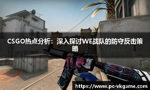 CSGO热点分析：深入探讨WE战队的防守反击策略