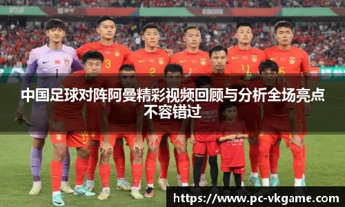 中国足球对阵阿曼精彩视频回顾与分析全场亮点不容错过