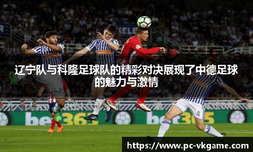 辽宁队与科隆足球队的精彩对决展现了中德足球的魅力与激情