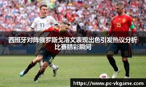 西班牙对阵俄罗斯戈洛文表现出色引发热议分析比赛精彩瞬间